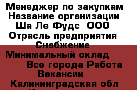 Менеджер по закупкам › Название организации ­ Ша-Ле-Фудс, ООО › Отрасль предприятия ­ Снабжение › Минимальный оклад ­ 40 000 - Все города Работа » Вакансии   . Калининградская обл.,Калининград г.